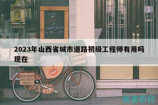 2023年山西省城市道路初級(jí)工程師有用嗎現(xiàn)在
