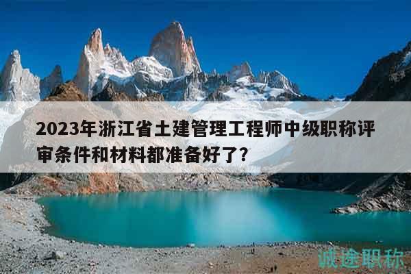 2023年浙江省土建管理工程師中級(jí)職稱評(píng)審條件和材料都準(zhǔn)備好了？