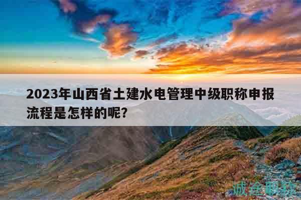 2023年山西省土建水電管理中級(jí)職稱申報(bào)流程是怎樣的呢？