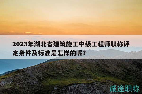 2023年湖北省建筑施工中級工程師職稱評定條件及標準是怎樣的呢？