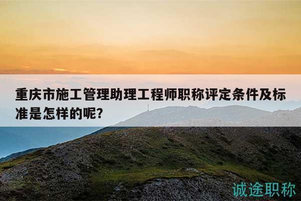 重慶市施工管理助理工程師職稱評(píng)定條件及標(biāo)準(zhǔn)是怎樣的呢？