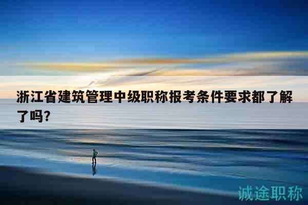 浙江省建筑管理中級職稱報考條件要求都了解了嗎？