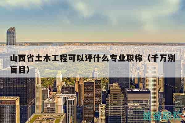 山西省土木工程可以評(píng)什么專業(yè)職稱（千萬(wàn)別盲目）