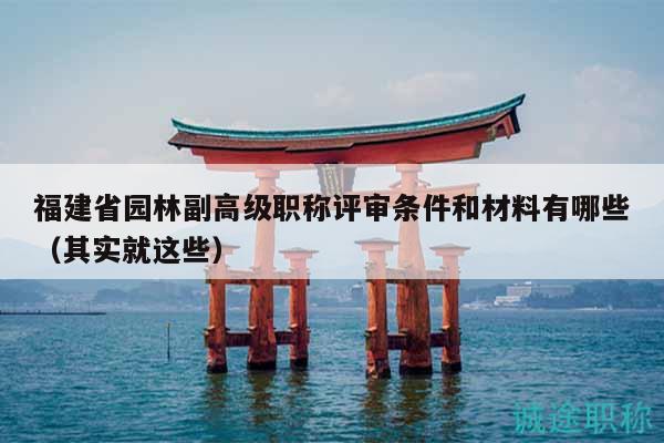 福建省園林副高級職稱評審條件和材料有哪些（其實就這些）