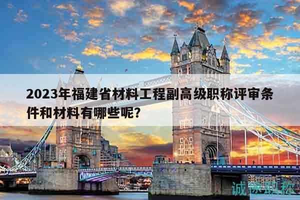 2023年福建省材料工程副高級職稱評審條件和材料有哪些呢？
