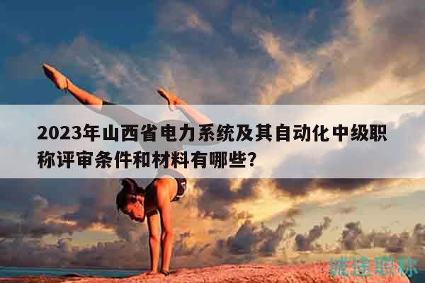 2023年山西省電力系統(tǒng)及其自動化中級職稱評審條件和材料有哪些？
