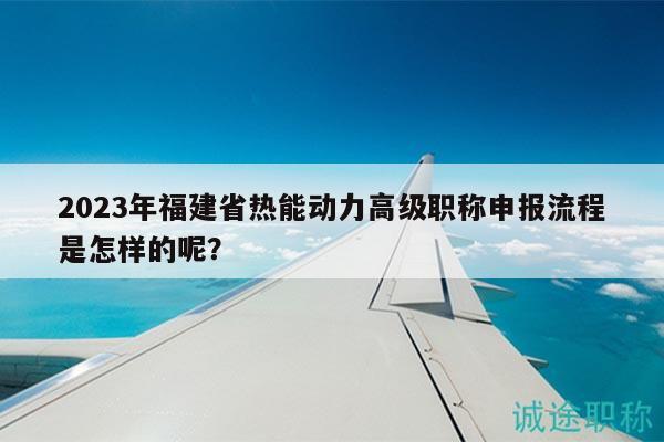 2023年福建省熱能動力高級職稱申報流程是怎樣的呢？