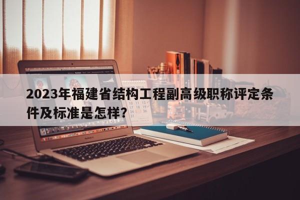 2023年福建省結構工程副高級職稱評定條件及標準是怎樣？