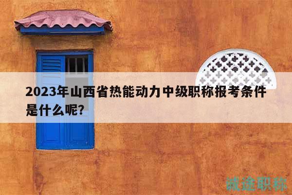 2023年山西省熱能動(dòng)力中級職稱報(bào)考條件是什么呢？