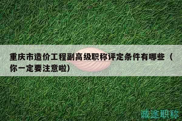 重慶市造價(jià)工程副高級(jí)職稱評(píng)定條件有哪些（你一定要注意啦）