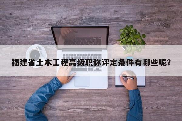 福建省土木工程高級職稱評定條件有哪些呢？