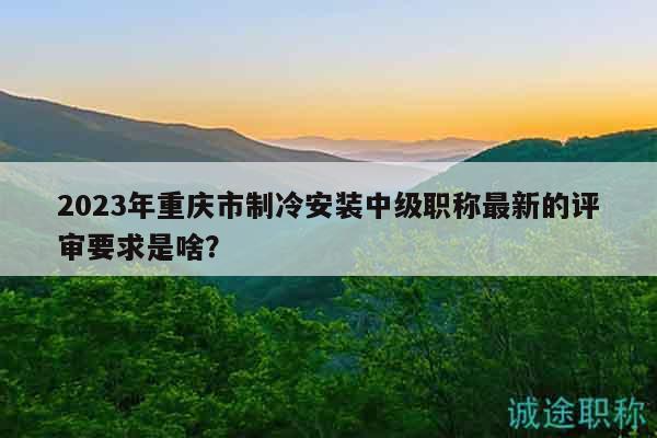2023年重慶市制冷安裝中級(jí)職稱最新的評(píng)審要求是啥？