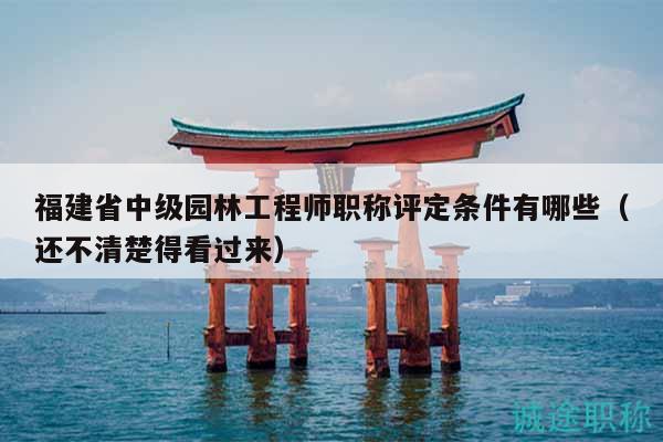 福建省中級(jí)園林工程師職稱(chēng)評(píng)定條件有哪些（還不清楚得看過(guò)來(lái)）