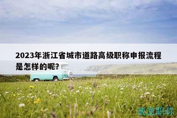 2023年浙江省城市道路高級(jí)職稱申報(bào)流程是怎樣的呢？
