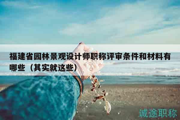 福建省園林景觀設(shè)計師職稱評審條件和材料有哪些（其實就這些）