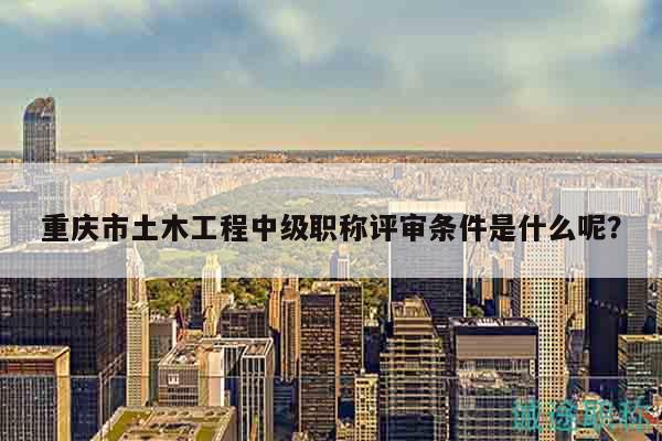 重慶市土木工程中級職稱評審條件是什么呢？