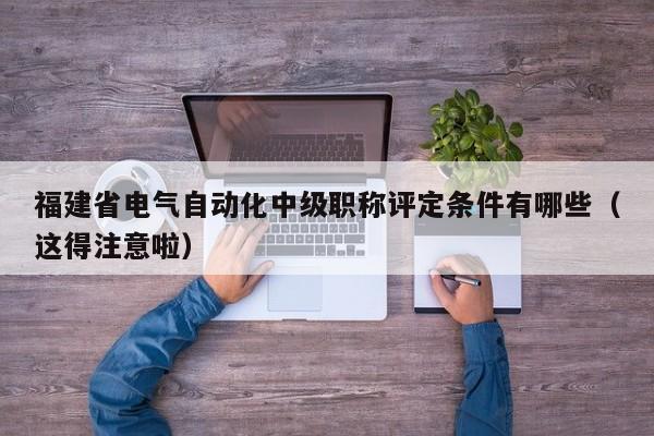 福建省電氣自動(dòng)化中級(jí)職稱評(píng)定條件有哪些（這得注意啦）