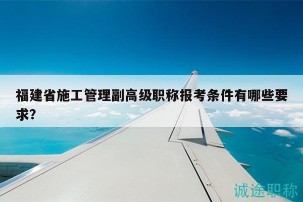 福建省施工管理副高級(jí)職稱(chēng)報(bào)考條件有哪些要求？