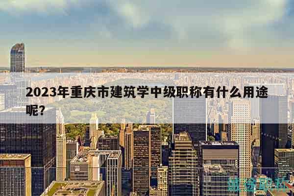2023年重慶市建筑學(xué)中級(jí)職稱有什么用途呢？