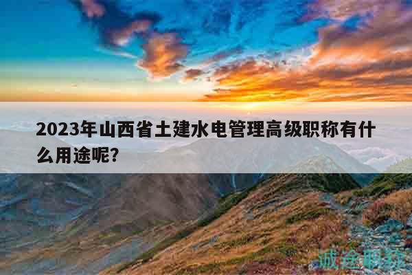 2023年山西省土建水電管理高級職稱有什么用途呢？