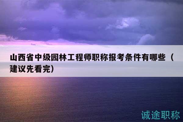 山西省中級園林工程師職稱報考條件有哪些（建議先看完）
