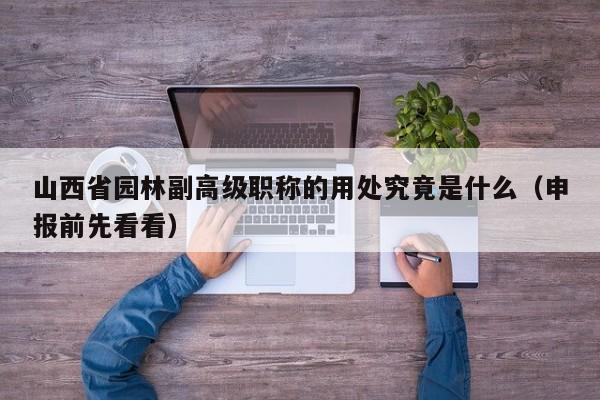 山西省園林副高級職稱的用處究竟是什么（申報(bào)前先看看）