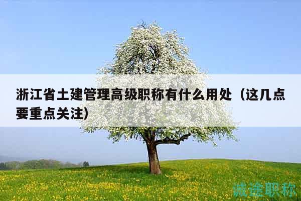 浙江省土建管理高級職稱有什么用處（這幾點要重點關(guān)注）