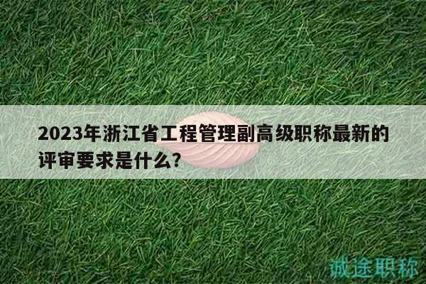 2023年浙江省工程管理副高級(jí)職稱最新的評(píng)審要求是什么？