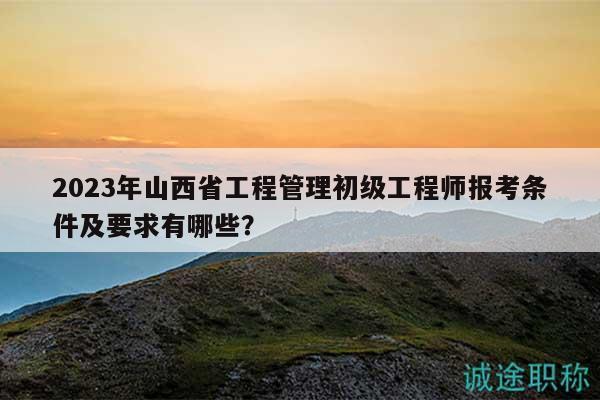 2023年山西省工程管理初級工程師報(bào)考條件及要求有哪些？