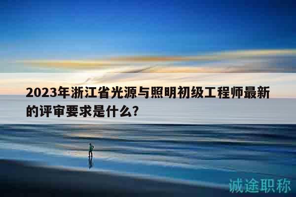 2023年浙江省光源與照明初級(jí)工程師最新的評(píng)審要求是什么？