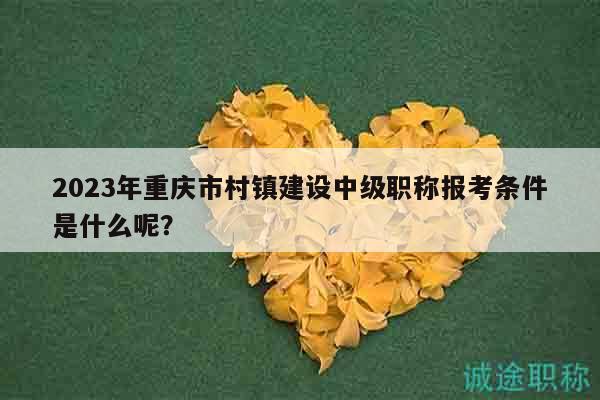 2023年重慶市村鎮(zhèn)建設(shè)中級(jí)職稱報(bào)考條件是什么呢？