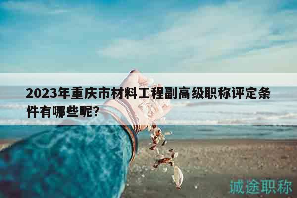 2023年重慶市材料工程副高級(jí)職稱評(píng)定條件有哪些呢？