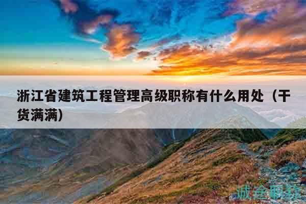浙江省建筑工程管理高級職稱有什么用處（干貨滿滿）