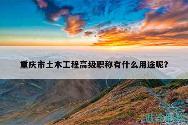 重慶市土木工程高級職稱有什么用途呢？