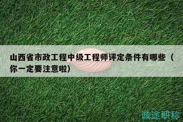 山西省市政工程中級(jí)工程師評(píng)定條件有哪些（你一定要注意啦）
