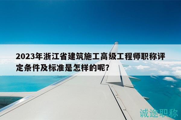 2023年浙江省建筑施工高級工程師職稱評定條件及標(biāo)準(zhǔn)是怎樣的呢？