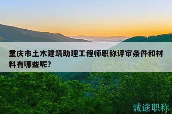 重慶市土木建筑助理工程師職稱評審條件和材料有哪些呢？