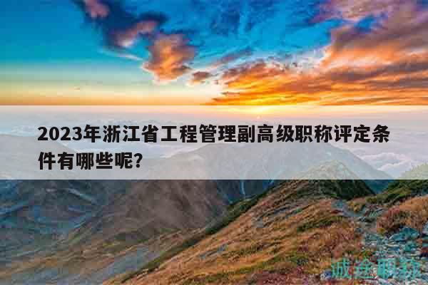 2023年浙江省工程管理副高級(jí)職稱評(píng)定條件有哪些呢？