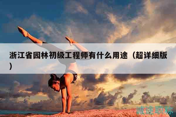 浙江省園林初級工程師有什么用途（超詳細(xì)版）