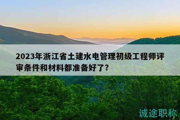 2023年浙江省土建水電管理初級(jí)工程師評(píng)審條件和材料都準(zhǔn)備好了？