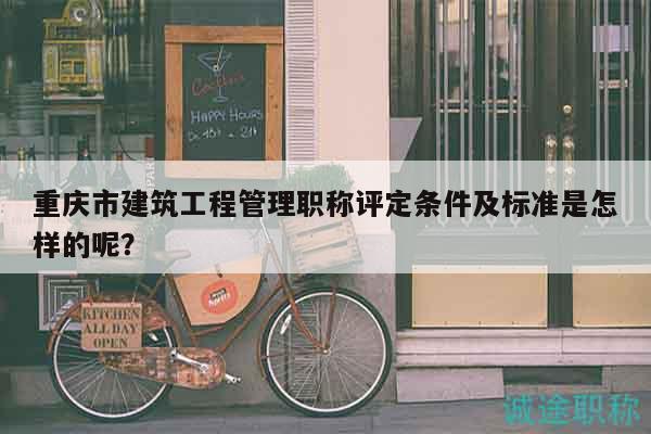 重慶市建筑工程管理職稱評定條件及標準是怎樣的呢？