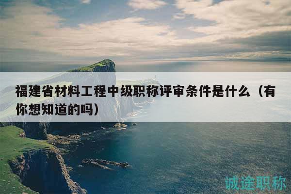 福建省材料工程中級(jí)職稱評(píng)審條件是什么（有你想知道的嗎）