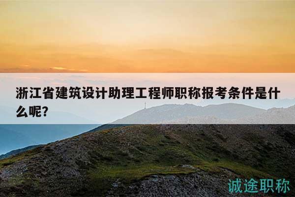 浙江省建筑設(shè)計(jì)助理工程師職稱報(bào)考條件是什么呢？