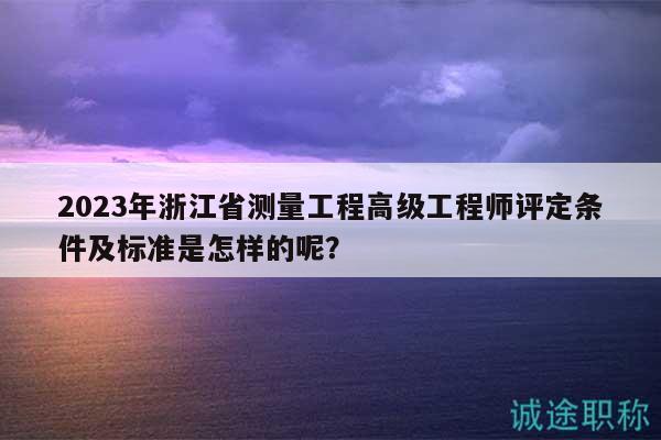 2023年浙江省測量工程高級工程師評定條件及標(biāo)準(zhǔn)是怎樣的呢？