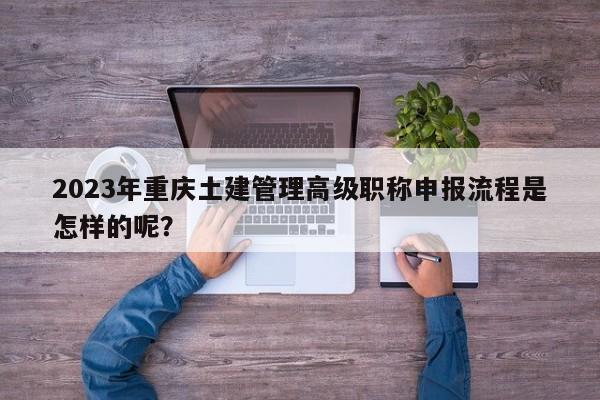 2023年重慶土建管理高級職稱申報流程是怎樣的呢？