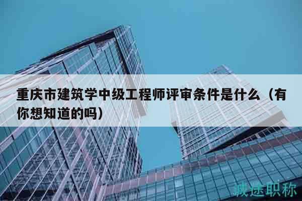 重慶市建筑學(xué)中級工程師評審條件是什么（有你想知道的嗎）