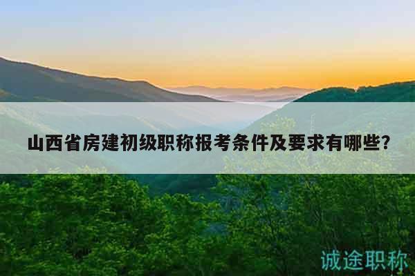 山西省房建初級職稱報考條件及要求有哪些？