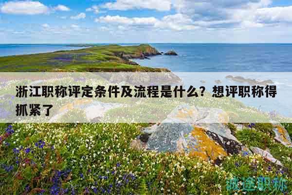 浙江職稱評定條件及流程是什么？想評職稱得抓緊了