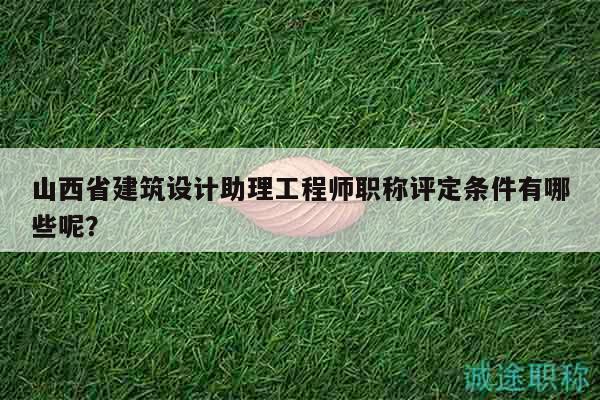 山西省建筑設(shè)計助理工程師職稱評定條件有哪些呢？