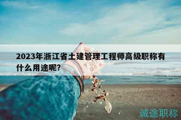 2023年浙江省土建管理工程師高級(jí)職稱有什么用途呢？
